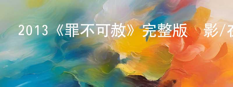 蔡子榮的動漫綜藝大全,2013《罪不可赦》完整版電影/在線觀看/百度云-美劇天堂